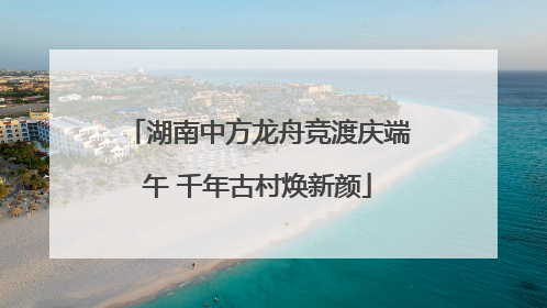湖南中方龙舟竞渡庆端午 千年古村焕新颜