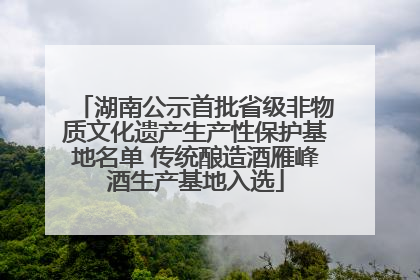 湖南公示首批省级非物质文化遗产生产性保护基地名单 传统酿造酒雁峰酒生产基地入选