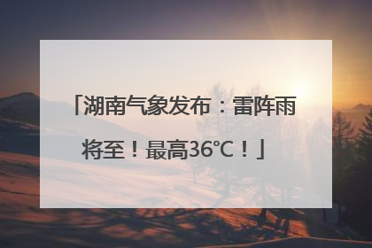 湖南气象发布：雷阵雨将至！最高36℃！