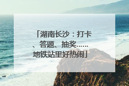 湖南长沙：打卡、答题、抽奖……地铁站里好热闹