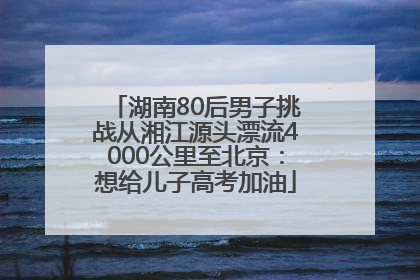 湖南80后男子挑战从湘江源头漂流4000公里至北京：想给儿子高考加油