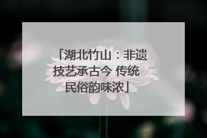 湖北竹山：非遗技艺承古今 传统民俗韵味浓