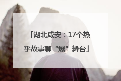 湖北咸安：17个热乎故事聊“爆”舞台