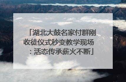 湖北大鼓名家付群刚收徒仪式秒变教学现场：活态传承薪火不断