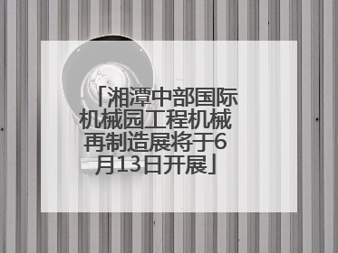 湘潭中部国际机械园工程机械再制造展将于6月13日开展