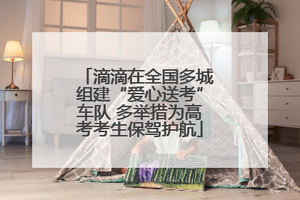 滴滴在全国多城组建“爱心送考”车队 多举措为高考考生保驾护航