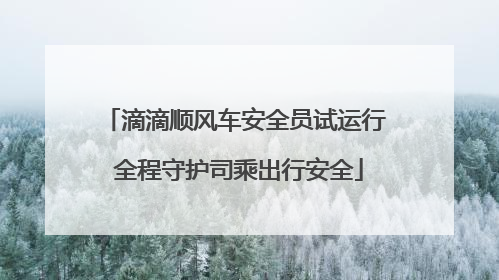 滴滴顺风车安全员试运行 全程守护司乘出行安全