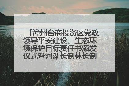 漳州台商投资区党政领导平安建设、生态环境保护目标责任书颁发仪式暨河湖长制林长制工作会议召开
