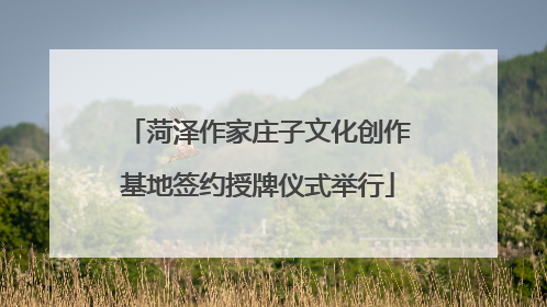 菏泽作家庄子文化创作基地签约授牌仪式举行