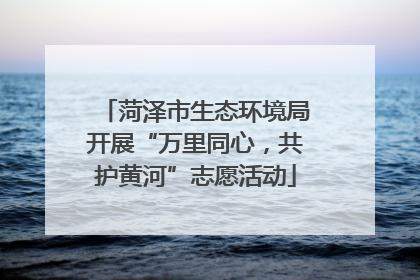 菏泽市生态环境局开展“万里同心，共护黄河”志愿活动