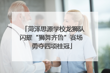 菏泽思源学校龙狮队闪耀“狮舞齐鲁”赛场 勇夺四项桂冠