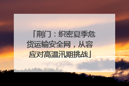 荆门：织密夏季危货运输安全网，从容应对高温汛期挑战