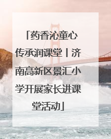 药香沁童心 传承润课堂丨济南高新区景汇小学开展家长进课堂活动