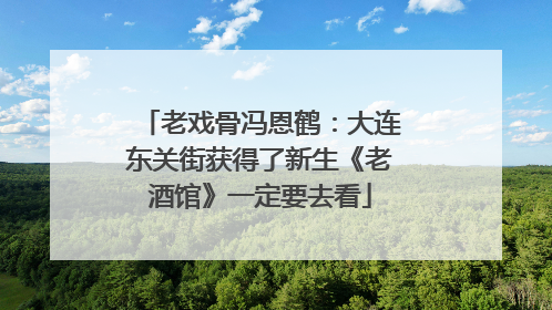 老戏骨冯恩鹤：大连东关街获得了新生《老酒馆》一定要去看