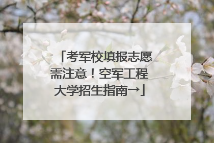 考军校填报志愿需注意！空军工程大学招生指南→