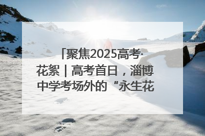 聚焦2025高考·花絮｜高考首日，淄博中学考场外的“永生花”传递温暖与祝福