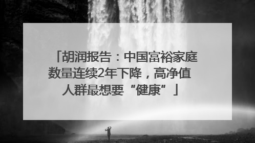 胡润报告：中国富裕家庭数量连续2年下降，高净值人群最想要“健康”