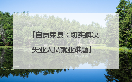 自贡荣县：切实解决失业人员就业难题
