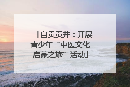 自贡贡井：开展青少年“中医文化启蒙之旅”活动