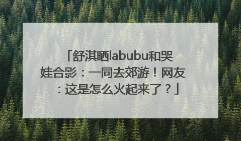 舒淇晒labubu和哭娃合影：一同去郊游！网友：这是怎么火起来了？
