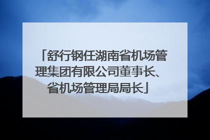 舒行钢任湖南省机场管理集团有限公司董事长、省机场管理局局长