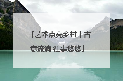 艺术点亮乡村丨古意流淌 往事悠悠