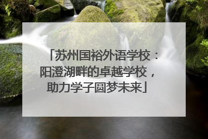 苏州国裕外语学校：阳澄湖畔的卓越学校，助力学子圆梦未来