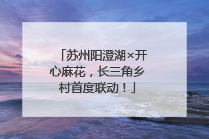 苏州阳澄湖×开心麻花，长三角乡村首度联动！