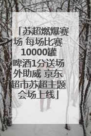 苏超燃爆赛场 每场比赛10000罐啤酒1分送场外助威 京东超市苏超主题会场上线