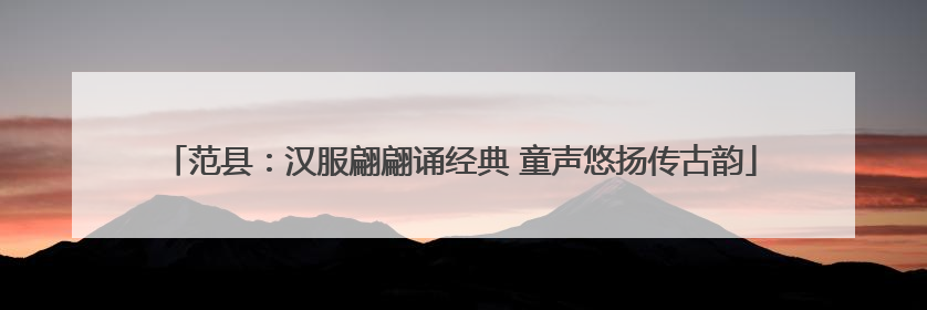范县：汉服翩翩诵经典 童声悠扬传古韵