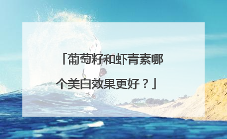 葡萄籽和虾青素哪个美白效果更好？