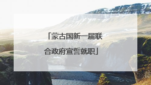 蒙古国新一届联合政府宣誓就职