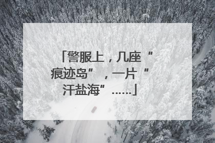 警服上，几座“痕迹岛”，一片“汗盐海”……