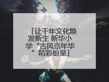 让千年文化焕发新生 新华小学“古风嘉年华”精彩纷呈