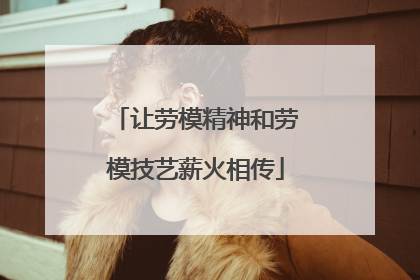 让劳模精神和劳模技艺薪火相传