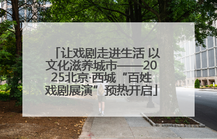 让戏剧走进生活 以文化滋养城市——2025北京·西城“百姓戏剧展演”预热开启