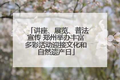 讲座、展览、普法宣传 郑州举办丰富多彩活动迎接文化和自然遗产日
