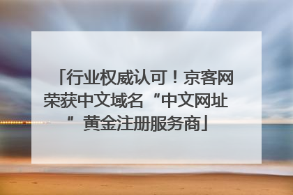 行业权威认可！京客网荣获中文域名“中文网址”黄金注册服务商