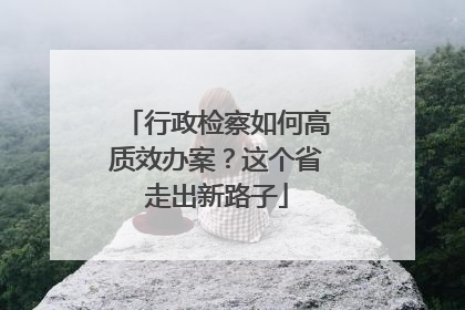 行政检察如何高质效办案？这个省走出新路子
