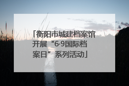 衡阳市城建档案馆开展“6·9国际档案日”系列活动