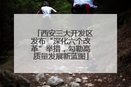西安三大开发区发布“深化六个改革”举措，勾勒高质量发展新蓝图