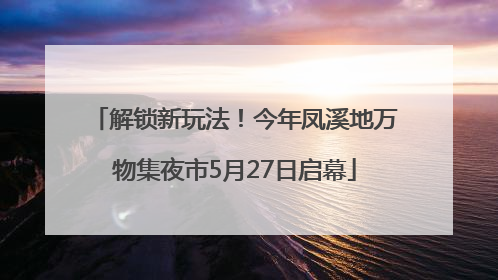 解锁新玩法！今年凤溪地万物集夜市5月27日启幕