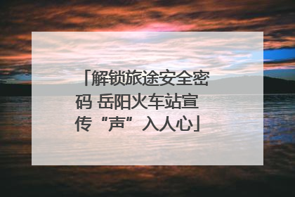 解锁旅途安全密码 岳阳火车站宣传“声”入人心