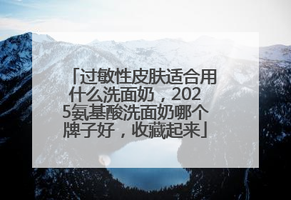 过敏性皮肤适合用什么洗面奶，2025氨基酸洗面奶哪个牌子好，收藏起来