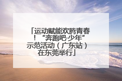 运动赋能欢腾青春！“奔跑吧·少年”示范活动（广东站）在东莞举行