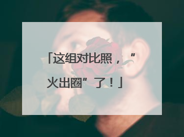 这组对比照，“火出圈”了！