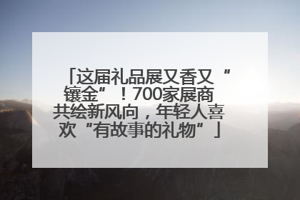 这届礼品展又香又“镶金”！700家展商共绘新风向，年轻人喜欢“有故事的礼物”