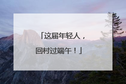 这届年轻人，回村过端午！