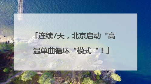 连续7天，北京启动“高温单曲循环“模式“！