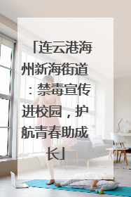 连云港海州新海街道：禁毒宣传进校园，护航青春助成长